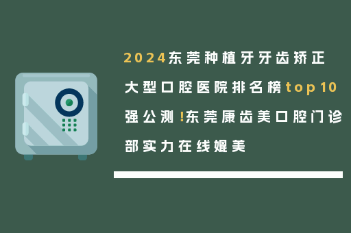 2024东莞种植牙牙齿矫正大型口腔医院排名榜top10强公测！东莞康齿美口腔门诊部实力在线媲美