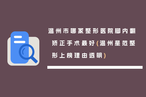 温州市哪家整形医院脚内翻矫正手术最好(温州星范整形上榜理由透明)