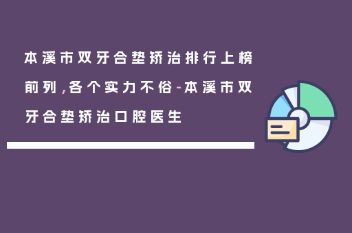 本溪市双牙合垫矫治排行上榜前列，各个实力不俗-本溪市双牙合垫矫治口腔医生