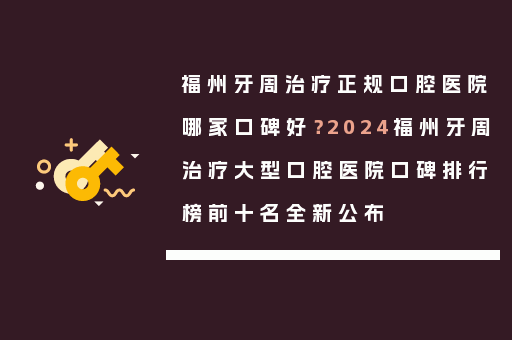 福州牙周治疗正规口腔医院哪家口碑好？2024福州牙周治疗大型口腔医院口碑排行榜前十名全新公布