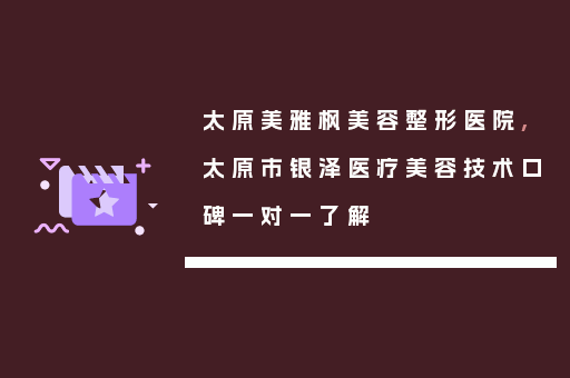 太原美雅枫美容整形医院,太原市银泽医疗美容技术口碑一对一了解
