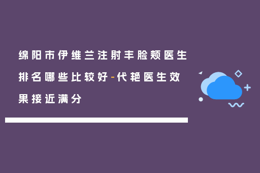 绵阳市伊维兰注射丰脸颊医生排名哪些比较好-代艳医生效果接近满分