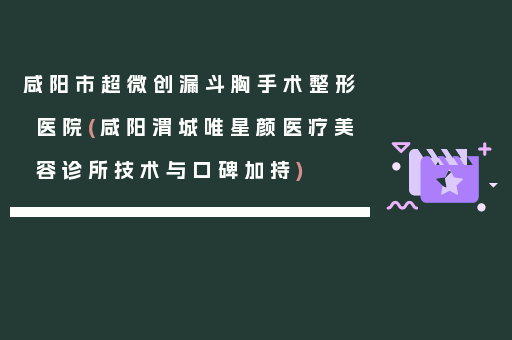 咸阳市超微创漏斗胸手术整形医院(咸阳渭城唯星颜医疗美容诊所技术与口碑加持)
