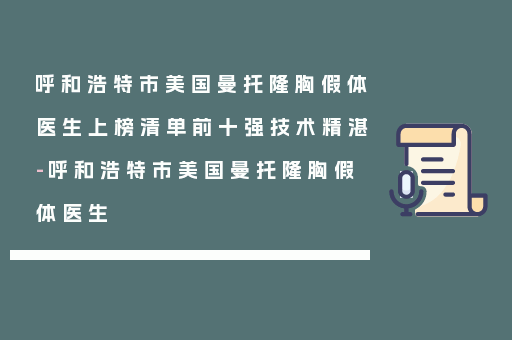 呼和浩特市美国曼托隆胸假体医生上榜清单前十强技术精湛-呼和浩特市美国曼托隆胸假体医生