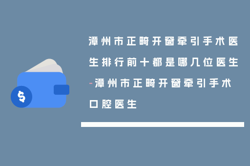 漳州市正畸开窗牵引手术医生排行前十都是哪几位医生-漳州市正畸开窗牵引手术口腔医生
