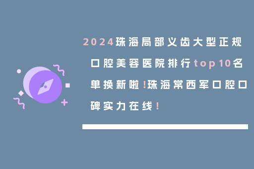 2024珠海局部义齿大型正规口腔美容医院排行top10名单换新啦！珠海常西军口腔口碑实力在线！