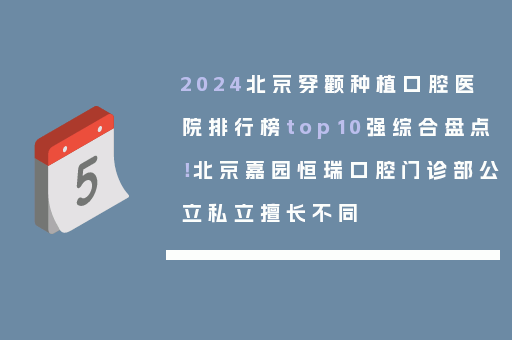 2024北京穿颧种植口腔医院排行榜top10强综合盘点！北京嘉园恒瑞口腔门诊部公立私立擅长不同