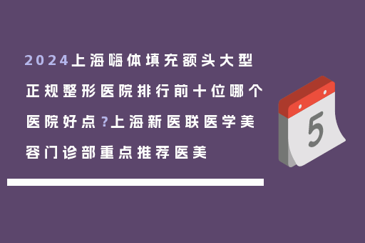 2024上海嗨体填充额头大型正规整形医院排行前十位哪个医院好点？上海新医联医学美容门诊部重点推荐医美