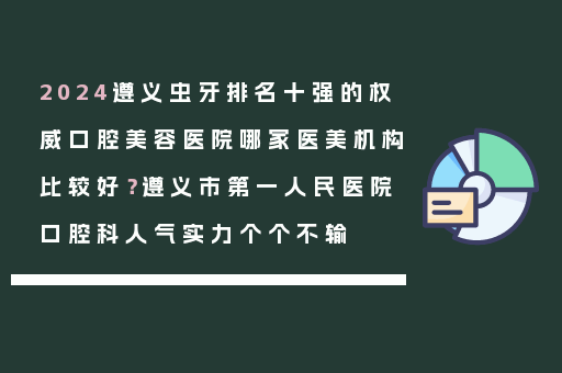 2024遵义虫牙排名十强的权威口腔美容医院哪家医美机构比较好？遵义市第一人民医院口腔科人气实力个个不输