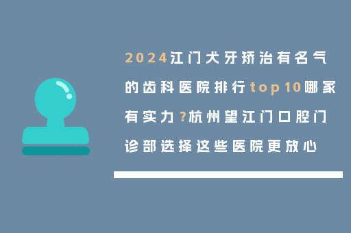 2024江门犬牙矫治有名气的齿科医院排行top10哪家有实力？杭州望江门口腔门诊部选择这些医院更放心