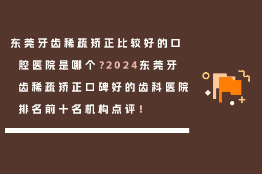 东莞牙齿稀疏矫正比较好的口腔医院是哪个？2024东莞牙齿稀疏矫正口碑好的齿科医院排名前十名机构点评！