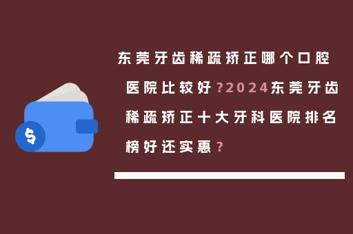 东莞牙齿稀疏矫正哪个口腔医院比较好？2024东莞牙齿稀疏矫正十大牙科医院排名榜好还实惠？