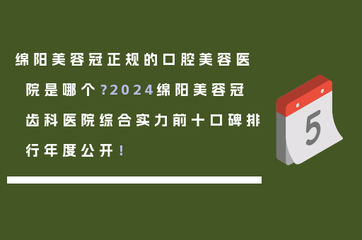 绵阳美容冠正规的口腔美容医院是哪个？2024绵阳美容冠齿科医院综合实力前十口碑排行年度公开！