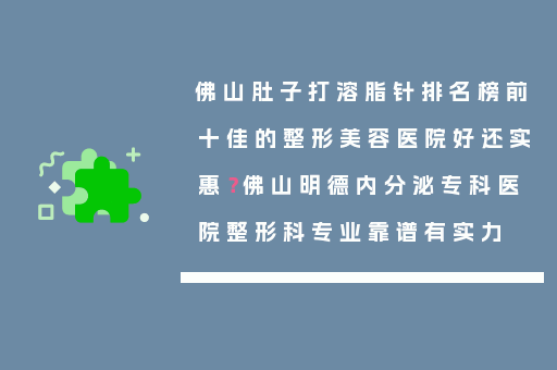 佛山肚子打溶脂针排名榜前十佳的整形美容医院好还实惠？佛山明德内分泌专科医院整形科专业靠谱有实力