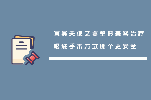 宜宾天使之翼整形美容治疗眼袋手术方式哪个更安全