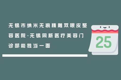 无锡市纳米无痕精雕双眼皮整容医院-无锡同新医疗美容门诊部能独当一面