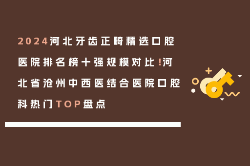 2024河北牙齿正畸精选口腔医院排名榜十强规模对比！河北省沧州中西医结合医院口腔科热门TOP盘点