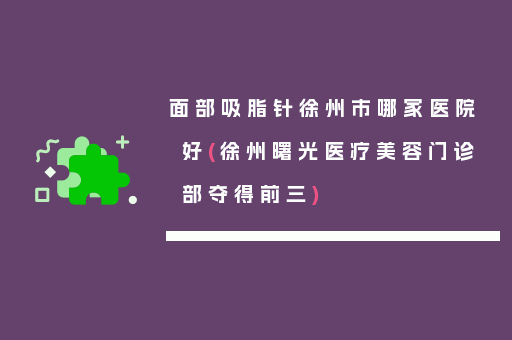 面部吸脂针徐州市哪家医院好(徐州曙光医疗美容门诊部夺得前三)