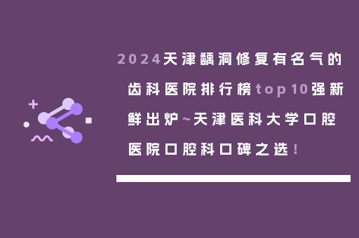 2024天津龋洞修复有名气的齿科医院排行榜top10强新鲜出炉~天津医科大学口腔医院口腔科口碑之选！