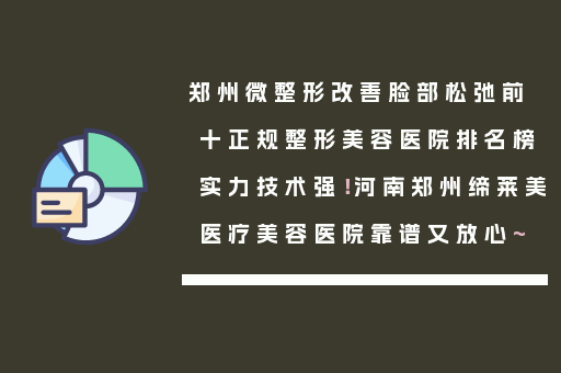 郑州微整形改善脸部松弛前十正规整形美容医院排名榜实力技术强！河南郑州缔莱美医疗美容医院靠谱又放心~