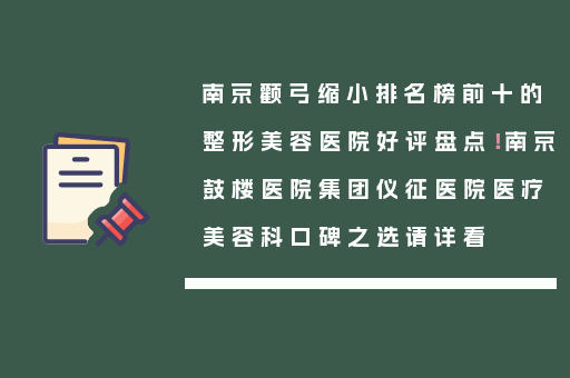 南京颧弓缩小排名榜前十的整形美容医院好评盘点！南京鼓楼医院集团仪征医院医疗美容科口碑之选请详看