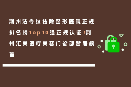 荆州法令纹祛除整形医院正规排名榜top10强正规认证！荆州汇美医疗美容门诊部暂居榜首