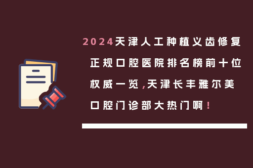 2024天津人工种植义齿修复正规口腔医院排名榜前十位权威一览，天津长丰雅尔美口腔门诊部大热门啊！
