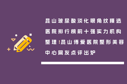 昆山玻尿酸淡化眼角纹精选医院排行榜前十强实力机构整理！昆山博爱医院整形美容中心网友点评出炉