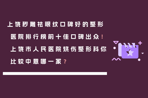 上饶秒雕祛眼纹口碑好的整形医院排行榜前十佳口碑出众！上饶市人民医院烧伤整形科你比较中意哪一家？