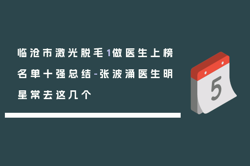 临沧市激光脱毛1做医生上榜名单十强总结-张波涌医生明星常去这几个