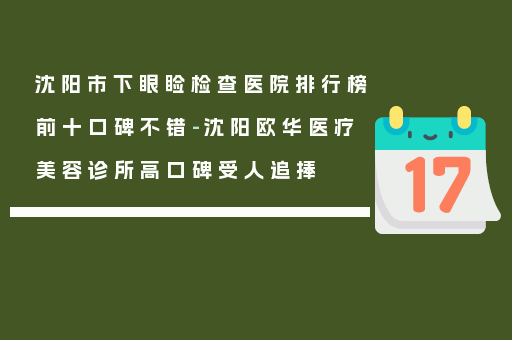 沈阳市下眼睑检查医院排行榜前十口碑不错-沈阳欧华医疗美容诊所高口碑受人追捧