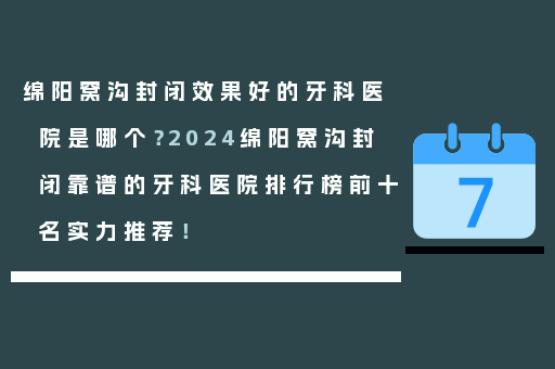 绵阳窝沟封闭效果好的牙科医院是哪个？2024绵阳窝沟封闭靠谱的牙科医院排行榜前十名实力推荐！