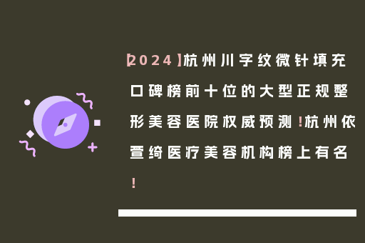 【2024】杭州川字纹微针填充口碑榜前十位的大型正规整形美容医院权威预测！杭州依萱绮医疗美容机构榜上有名！