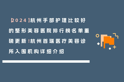 【2024】杭州手部护理比较好的整形美容医院排行榜名单重磅更新！杭州首瑞医疗美容诊所入围机构详细介绍