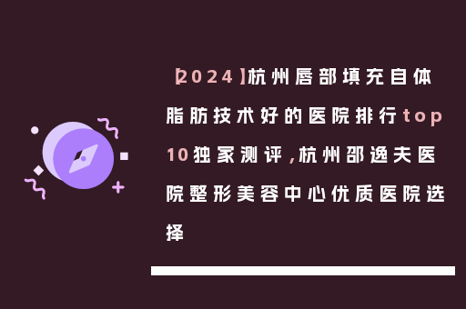 【2024】杭州唇部填充自体脂肪技术好的医院排行top10独家测评，杭州邵逸夫医院整形美容中心优质医院选择