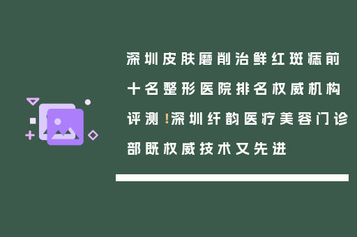 深圳皮肤磨削治鲜红斑痣前十名整形医院排名权威机构评测！深圳纤韵医疗美容门诊部既权威技术又先进