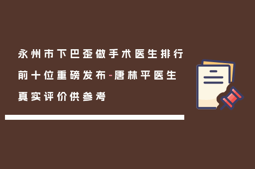 永州市下巴歪做手术医生排行前十位重磅发布-唐林平医生真实评价供参考