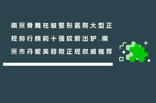 南京骨雕祛皱整形医院大型正规排行榜前十强较新出炉，南京市丹妮美容院正规权威推荐