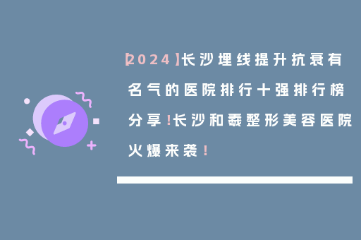 【2024】长沙埋线提升抗衰有名气的医院排行十强排行榜分享！长沙和羲整形美容医院火爆来袭！