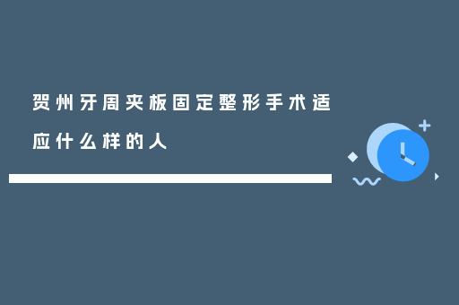 贺州牙周夹板固定整形手术适应什么样的人