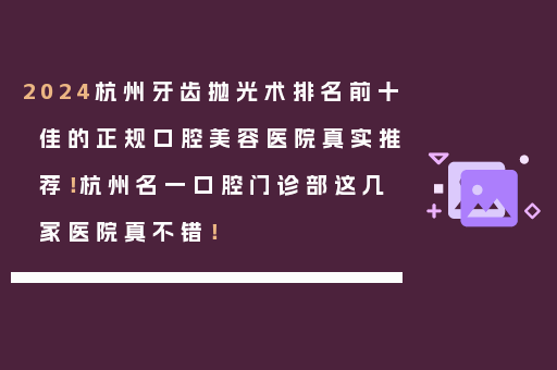 2024杭州牙齿抛光术排名前十佳的正规口腔美容医院真实推荐！杭州名一口腔门诊部这几家医院真不错！