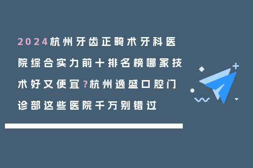 2024杭州牙齿正畸术牙科医院综合实力前十排名榜哪家技术好又便宜？杭州逸盛口腔门诊部这些医院千万别错过