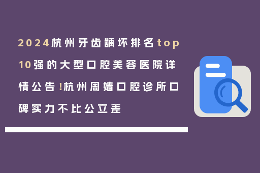 2024杭州牙齿龋坏排名top10强的大型口腔美容医院详情公告！杭州周嫱口腔诊所口碑实力不比公立差