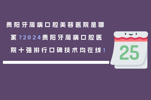 贵阳牙周病口腔美容医院是哪家？2024贵阳牙周病口腔医院十强排行口碑技术均在线！