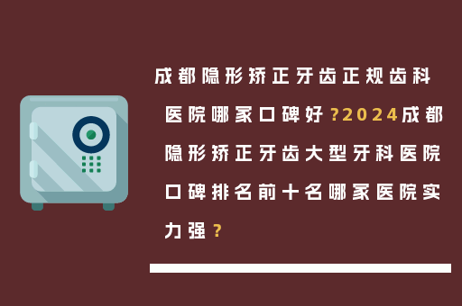 成都隐形矫正牙齿正规齿科医院哪家口碑好？2024成都隐形矫正牙齿大型牙科医院口碑排名前十名哪家医院实力强？