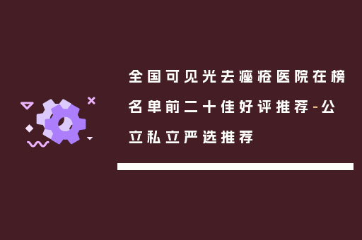 全国可见光去痤疮医院在榜名单前二十佳好评推荐-公立私立严选推荐