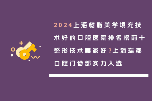 2024上海树脂美学填充技术好的口腔医院排名榜前十整形技术哪家好？上海瑞都口腔门诊部实力入选