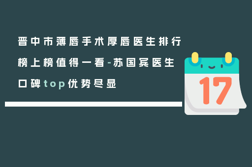 晋中市薄唇手术厚唇医生排行榜上榜值得一看-苏国宾医生口碑top优势尽显