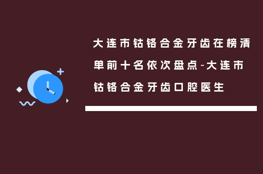 大连市钴铬合金牙齿在榜清单前十名依次盘点-大连市钴铬合金牙齿口腔医生