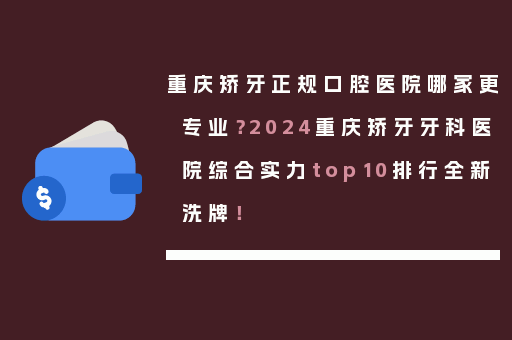 重庆矫牙正规口腔医院哪家更专业？2024重庆矫牙牙科医院综合实力top10排行全新洗牌！